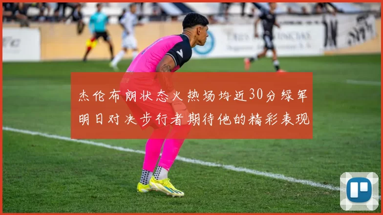杰伦布朗状态火热场均近30分绿军明日对决步行者期待他的精彩表现