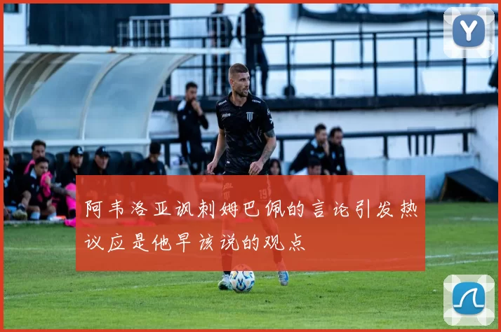 阿韦洛亚讽刺姆巴佩的言论引发热议应是他早该说的观点