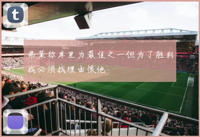 弗莱称库里为最佳之一但为了胜利我必须找理由恨他