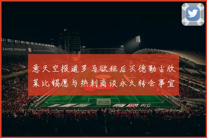意天空报道罗马欲租后买德勒古欣莱比锡愿与热刺商谈永久转会事宜