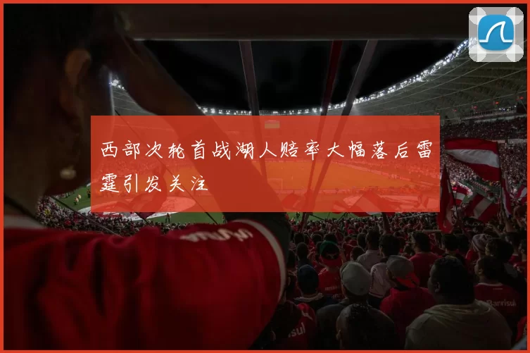 西部次轮首战湖人赔率大幅落后雷霆引发关注