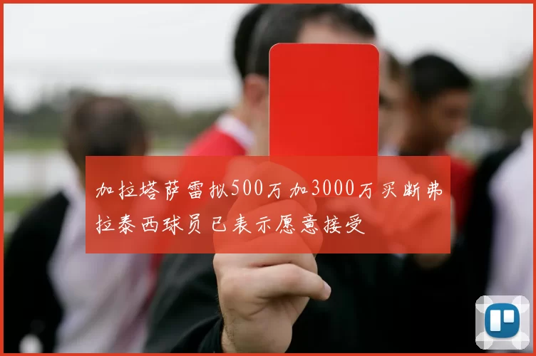 加拉塔萨雷拟500万加3000万买断弗拉泰西球员已表示愿意接受