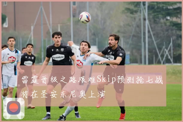 雷霆晋级之路艰难Skip预测抢七战将在圣安东尼奥上演