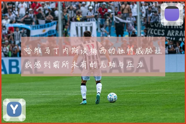 哈维马丁内斯谈梅西的独特威胁让我感到前所未有的无助与压力