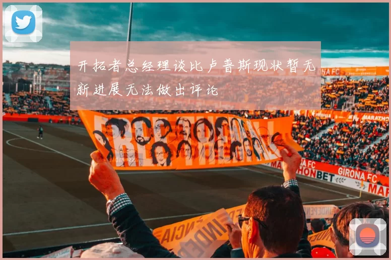 开拓者总经理谈比卢普斯现状暂无新进展无法做出评论