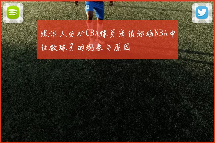 媒体人分析CBA球员商值超越NBA中位数球员的现象与原因
