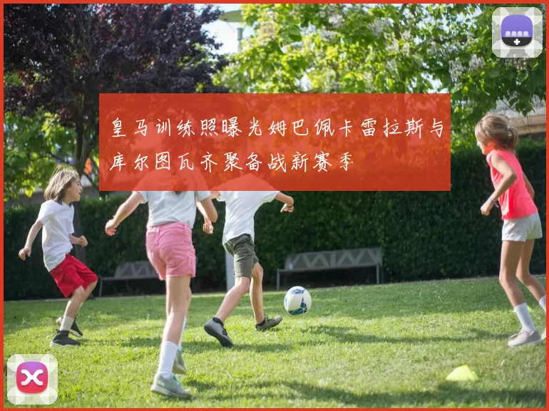 皇马训练照曝光姆巴佩卡雷拉斯与库尔图瓦齐聚备战新赛季