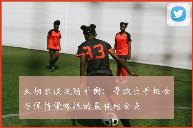 米切尔谈攻防平衡：寻找出手机会与保持侵略性的最佳结合点