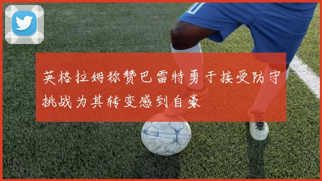 英格拉姆称赞巴雷特勇于接受防守挑战为其转变感到自豪