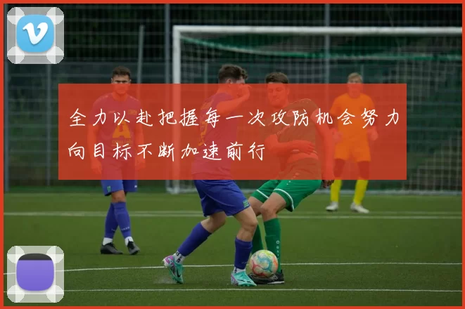 全力以赴把握每一次攻防机会努力向目标不断加速前行