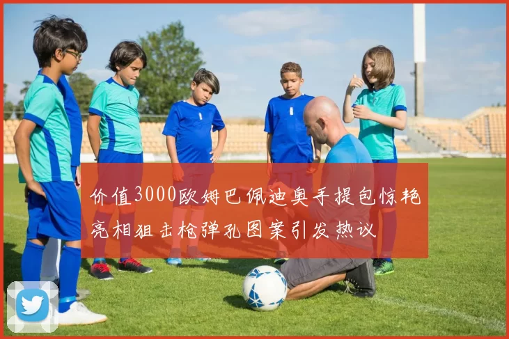 价值3000欧姆巴佩迪奥手提包惊艳亮相狙击枪弹孔图案引发热议