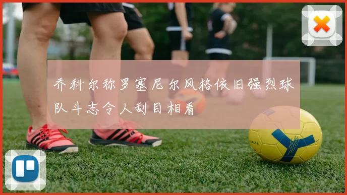 乔科尔称罗塞尼尔风格依旧强烈球队斗志令人刮目相看