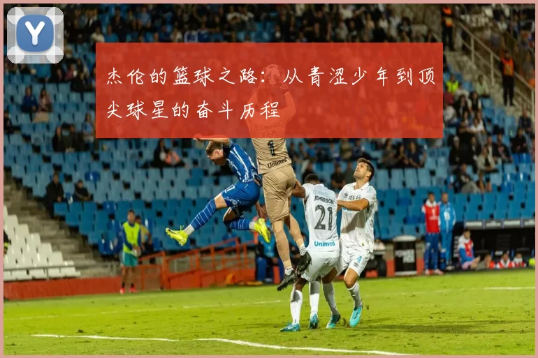 杰伦的篮球之路：从青涩少年到顶尖球星的奋斗历程