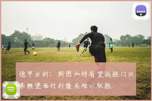 德甲分析：斯图加特有望战胜门兴弗赖堡面对科隆或难以取胜