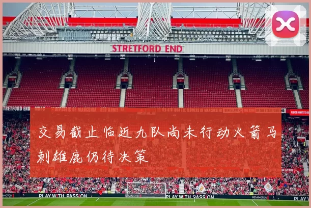交易截止临近九队尚未行动火箭马刺雄鹿仍待决策