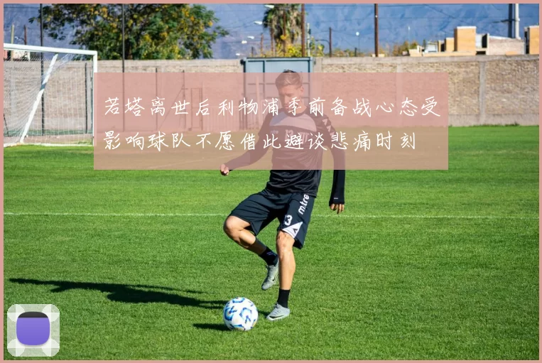若塔离世后利物浦季前备战心态受影响球队不愿借此避谈悲痛时刻
