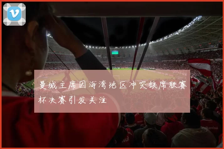 曼城主席因海湾地区冲突缺席联赛杯决赛引发关注