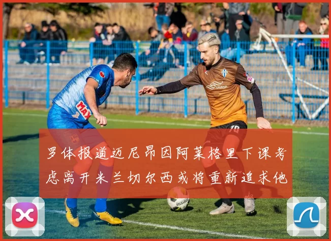 罗体报道迈尼昂因阿莱格里下课考虑离开米兰切尔西或将重新追求他
