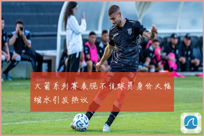 火箭系列赛表现不佳球员身价大幅缩水引发热议