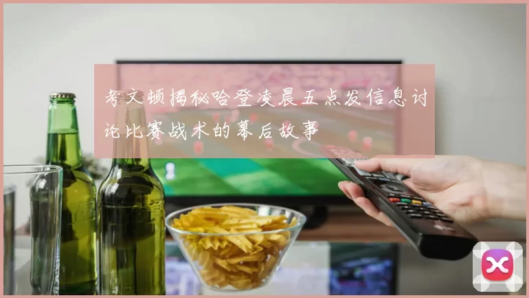 考文顿揭秘哈登凌晨五点发信息讨论比赛战术的幕后故事