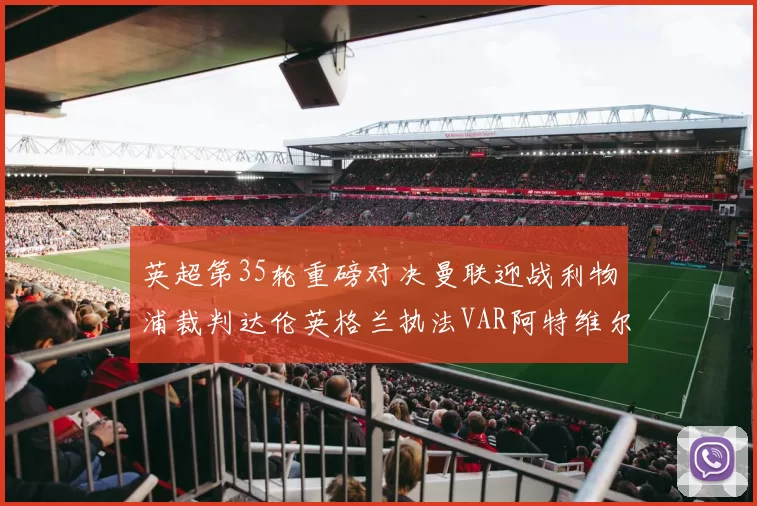 英超第35轮重磅对决曼联迎战利物浦裁判达伦英格兰执法VAR阿特维尔助阵