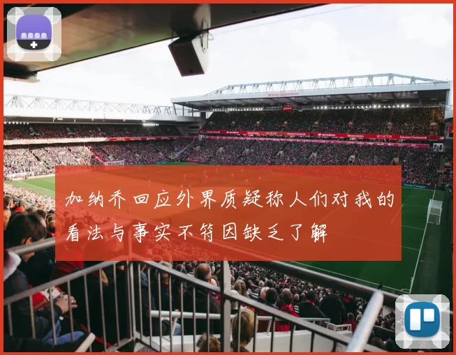 加纳乔回应外界质疑称人们对我的看法与事实不符因缺乏了解