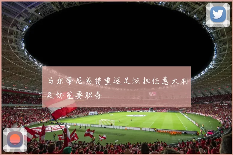 马尔蒂尼或将重返足坛担任意大利足协重要职务