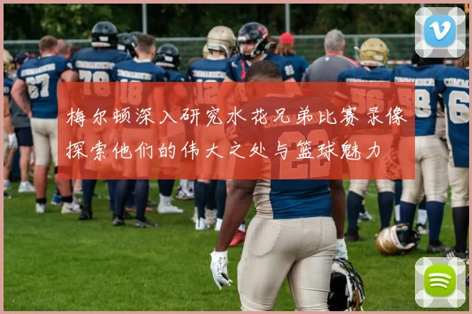 梅尔顿深入研究水花兄弟比赛录像探索他们的伟大之处与篮球魅力