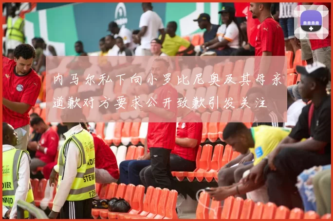 内马尔私下向小罗比尼奥及其母亲道歉对方要求公开致歉引发关注